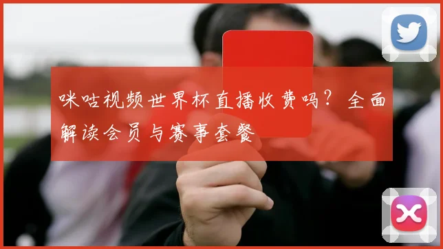 咪咕视频世界杯直播收费吗？全面解读会员与赛事套餐