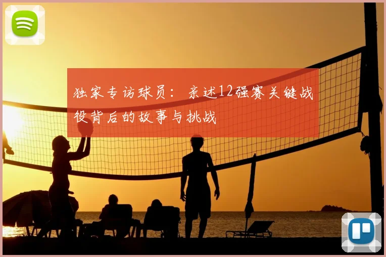 独家专访球员:亲述12强赛关键战役背后的故事与挑战