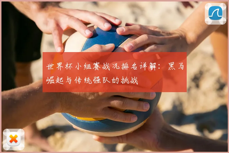 世界杯小组赛战况排名详解：黑马崛起与传统强队的挑战