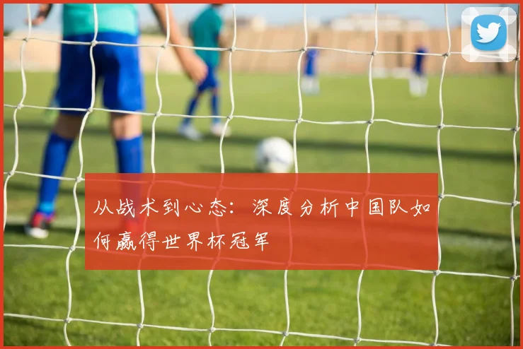 从战术到心态：深度分析中国队如何赢得世界杯冠军