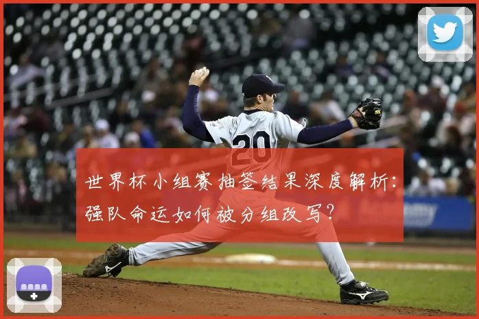 世界杯小组赛抽签结果深度解析：强队命运如何被分组改写？