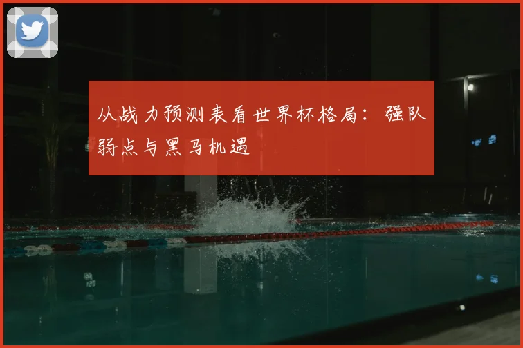 从战力预测表看世界杯格局：强队弱点与黑马机遇