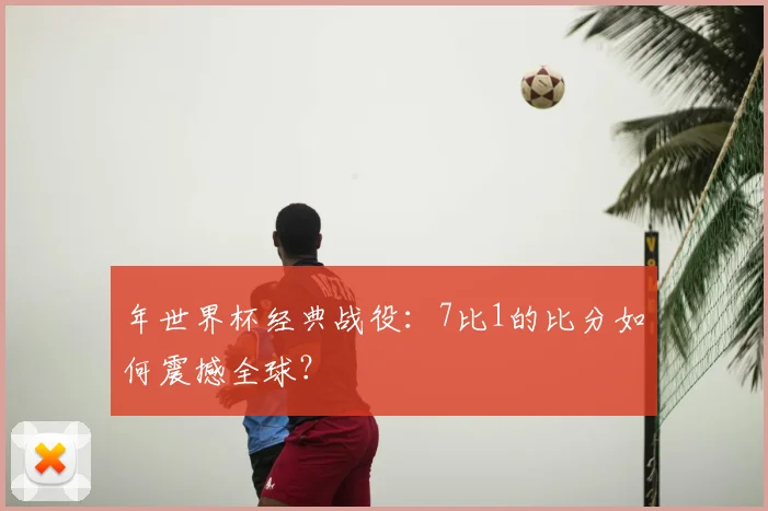 年世界杯经典战役：7比1的比分如何震撼全球？