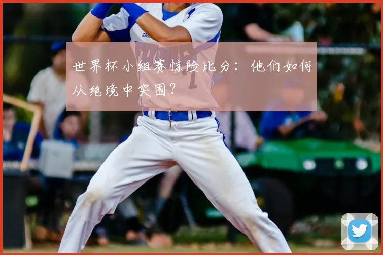 世界杯小组赛惊险比分：他们如何从绝境中突围？