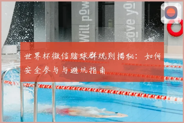 世界杯微信赌球群规则揭秘:如何安全参与与避坑指南