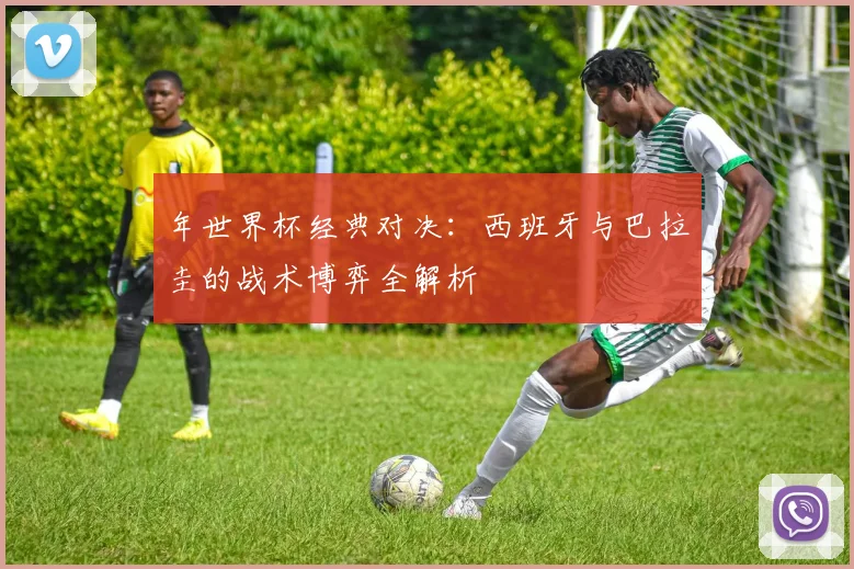 年世界杯经典对决：西班牙与巴拉圭的战术博弈全解析