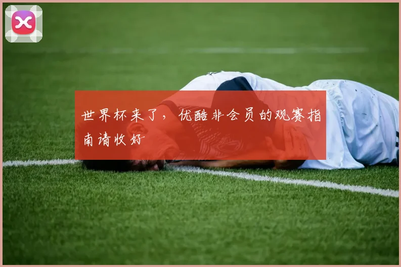 世界杯来了,优酷非会员的观赛指南请收好