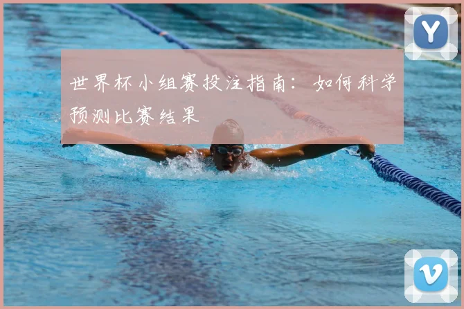 世界杯小组赛投注指南：如何科学预测比赛结果