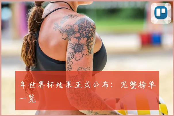 年世界杯结果正式公布：完整榜单一览