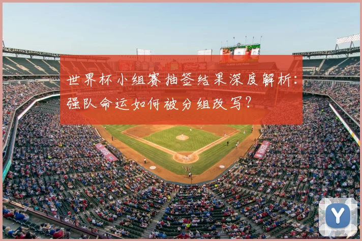 世界杯小组赛抽签结果深度解析：强队命运如何被分组改写？