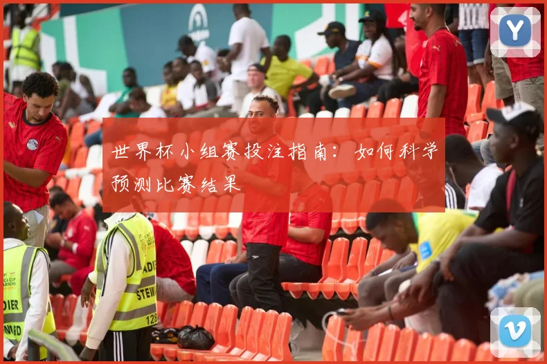世界杯小组赛投注指南：如何科学预测比赛结果
