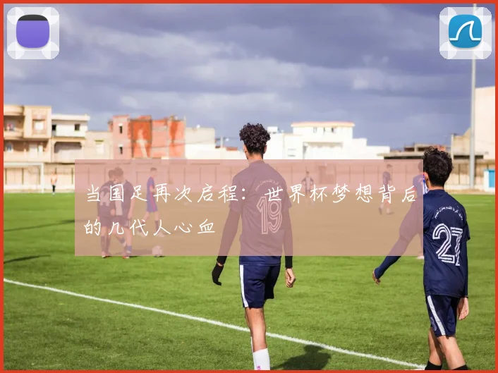 当国足再次启程：世界杯梦想背后的几代人心血