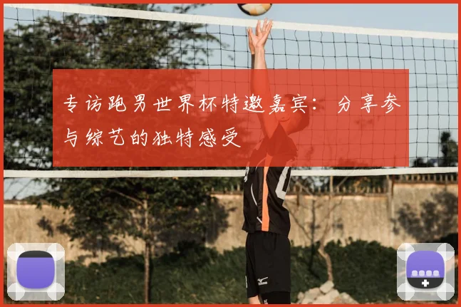 专访跑男世界杯特邀嘉宾：分享参与综艺的独特感受