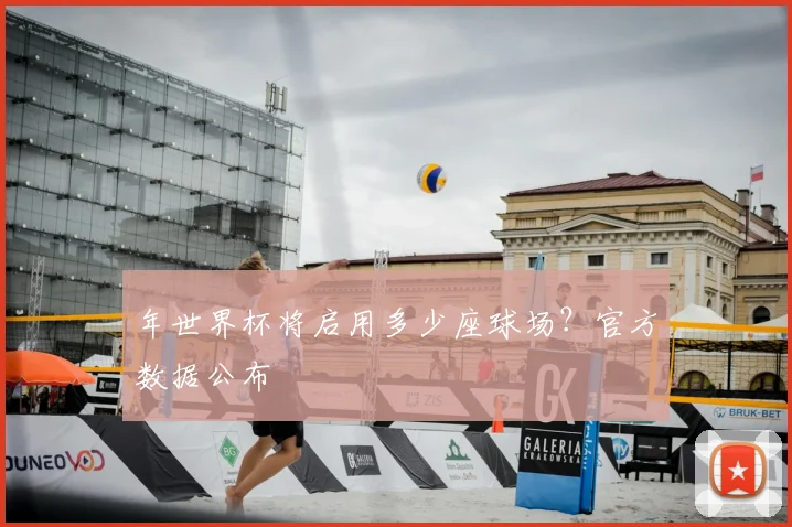 年世界杯将启用多少座球场?官方数据公布