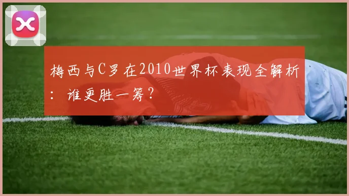 梅西与C罗在2010世界杯表现全解析:谁更胜一筹?