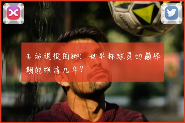 专访退役国脚：世界杯球员的巅峰期能维持几年？