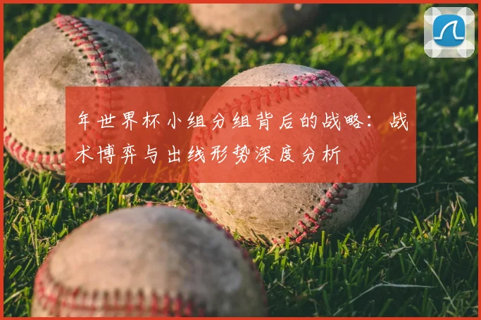 年世界杯小组分组背后的战略:战术博弈与出线形势深度分析