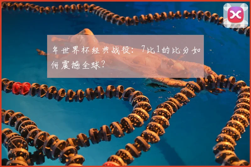 年世界杯经典战役：7比1的比分如何震撼全球？