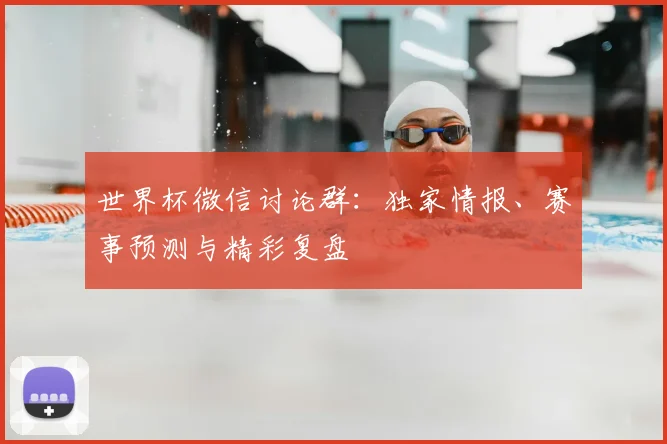 世界杯微信讨论群:独家情报、赛事预测与精彩复盘