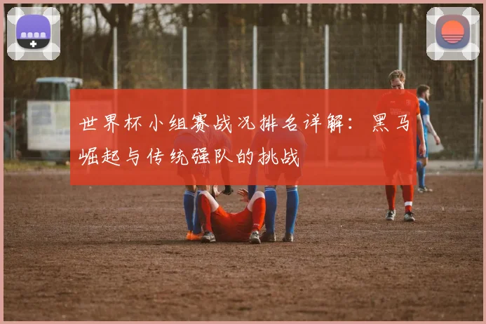 世界杯小组赛战况排名详解：黑马崛起与传统强队的挑战