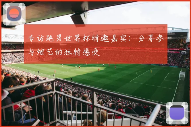 专访跑男世界杯特邀嘉宾：分享参与综艺的独特感受
