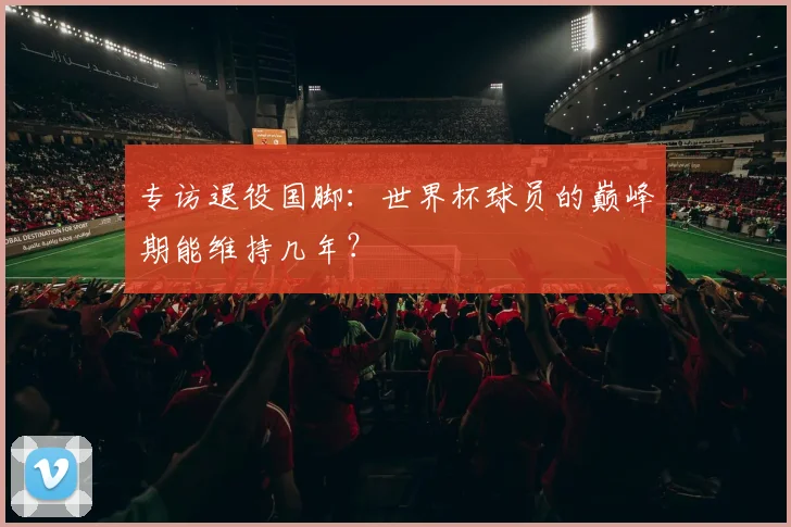 专访退役国脚：世界杯球员的巅峰期能维持几年？