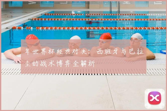 年世界杯经典对决：西班牙与巴拉圭的战术博弈全解析