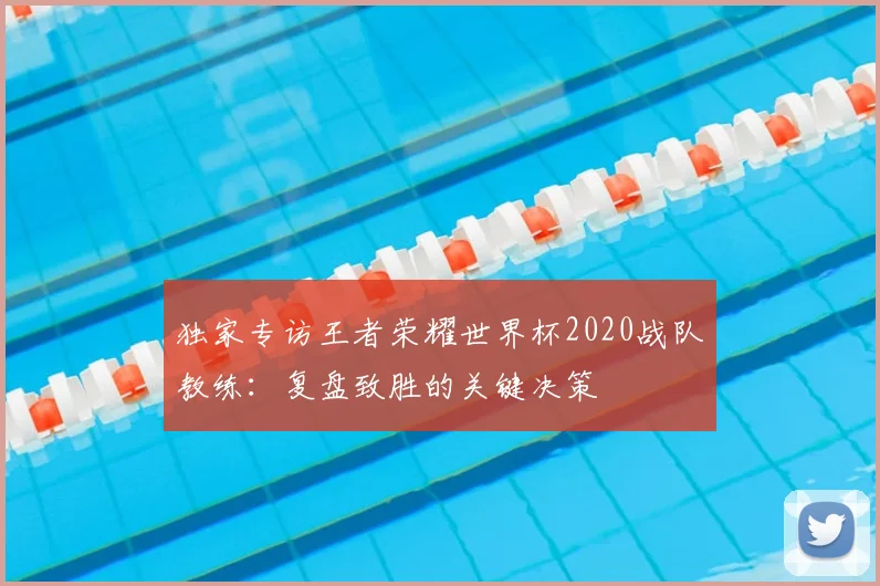 独家专访王者荣耀世界杯2020战队教练:复盘致胜的关键决策