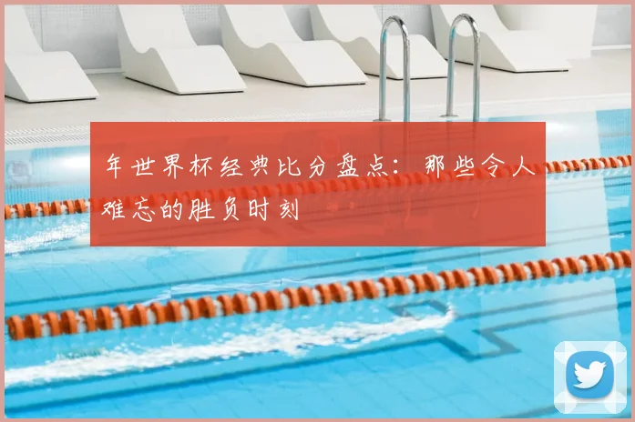 年世界杯经典比分盘点：那些令人难忘的胜负时刻