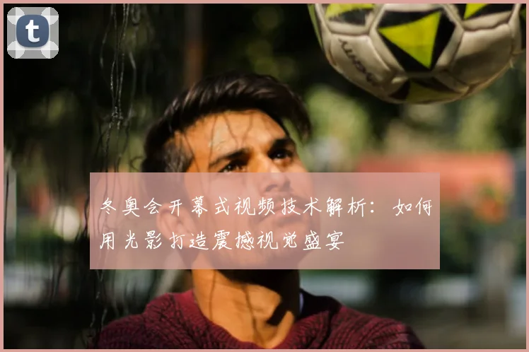 冬奥会开幕式视频技术解析：如何用光影打造震撼视觉盛宴