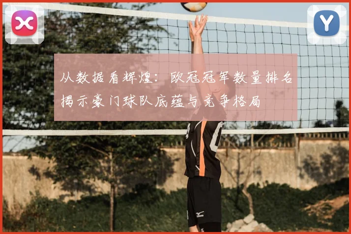 从数据看辉煌：欧冠冠军数量排名揭示豪门球队底蕴与竞争格局