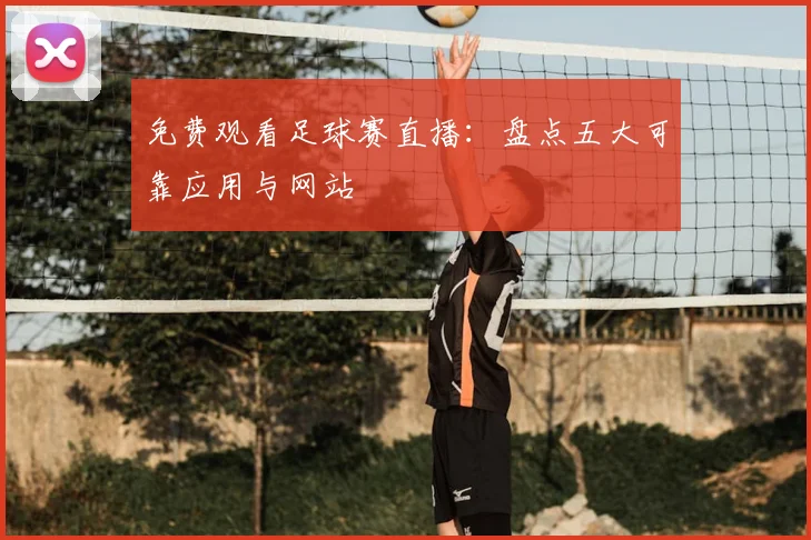 免费观看足球赛直播：盘点五大可靠应用与网站