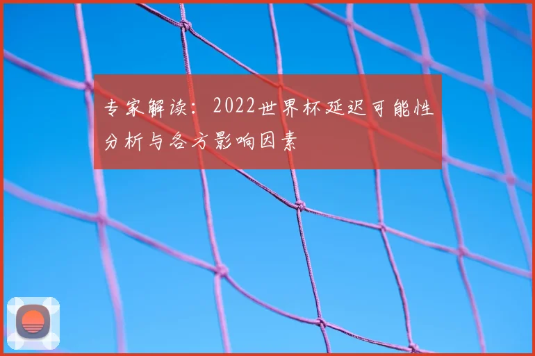 专家解读：2022世界杯延迟可能性分析与各方影响因素