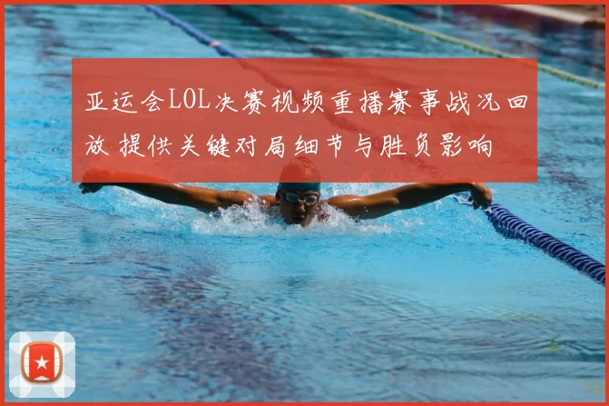 亚运会LOL决赛视频重播赛事战况回放 提供关键对局细节与胜负影响