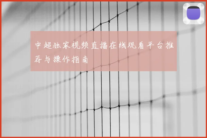 中超独家视频直播在线观看平台推荐与操作指南