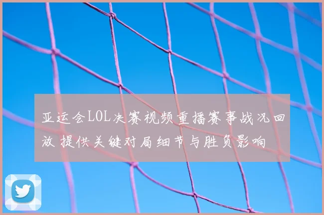 亚运会LOL决赛视频重播赛事战况回放 提供关键对局细节与胜负影响