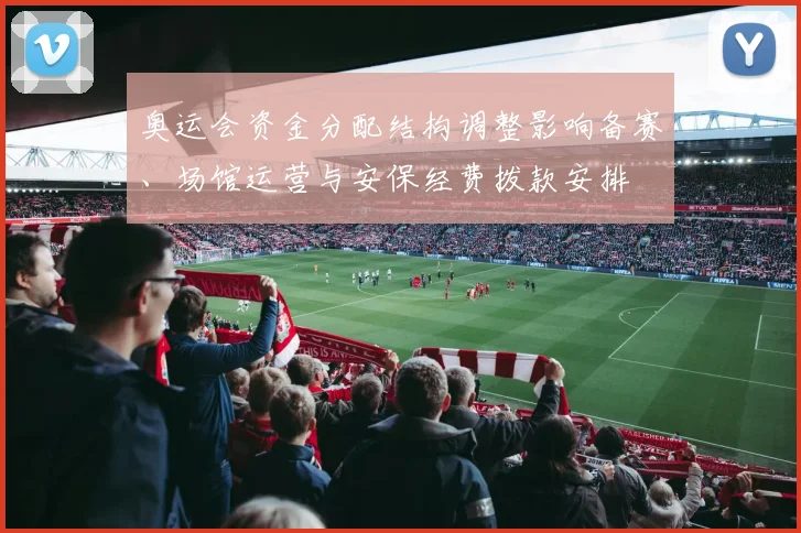 奥运会资金分配结构调整影响备赛、场馆运营与安保经费拨款安排