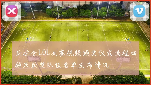 亚运会LOL决赛视频颁奖仪式流程回顾及获奖队伍名单发布情况