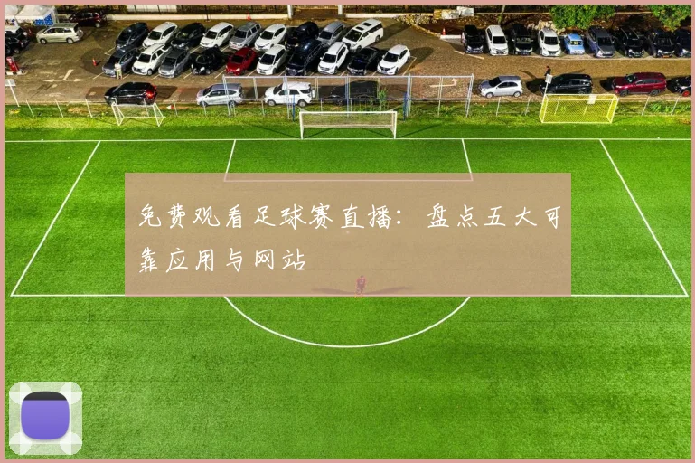 免费观看足球赛直播：盘点五大可靠应用与网站