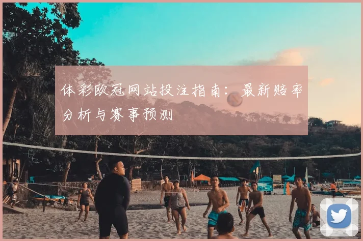 体彩欧冠网站投注指南：最新赔率分析与赛事预测