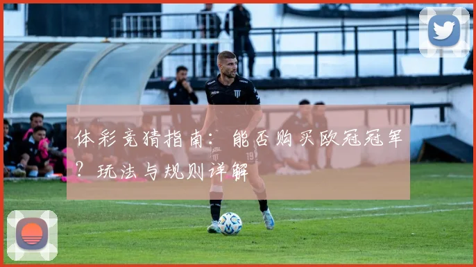 体彩竞猜指南:能否购买欧冠冠军?玩法与规则详解