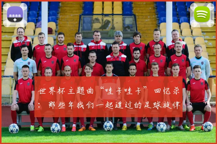 世界杯主题曲“哇卡哇卡”回忆杀：那些年我们一起追过的足球旋律