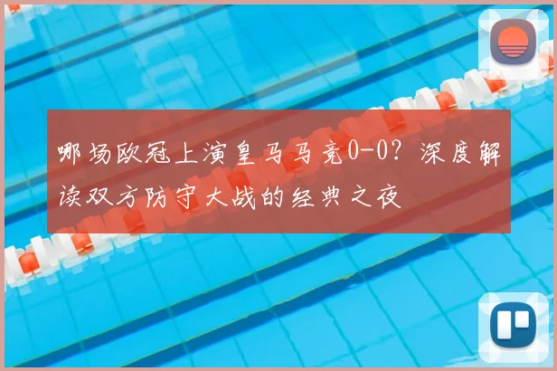 哪场欧冠上演皇马马竞0-0？深度解读双方防守大战的经典之夜