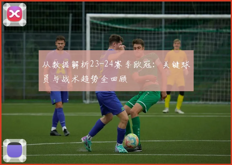 从数据解析23-24赛季欧冠：关键球员与战术趋势全回顾