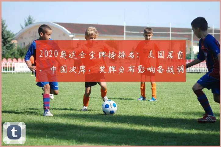 2020奥运会金牌榜排名：美国居首，中国次席，奖牌分布影响备战调整