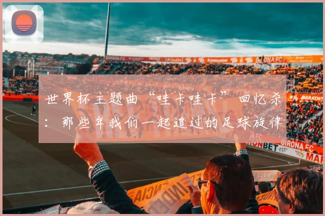 世界杯主题曲“哇卡哇卡”回忆杀：那些年我们一起追过的足球旋律